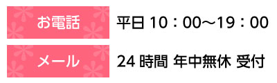 お電話でのお問い合わせは、平日10:00〜19:00まで。メールでのお問い合わせは、24時間 年中無休